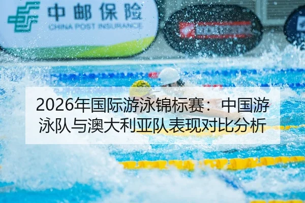 2026年国际游泳锦标赛：中国游泳队与澳大利亚队表现对比分析