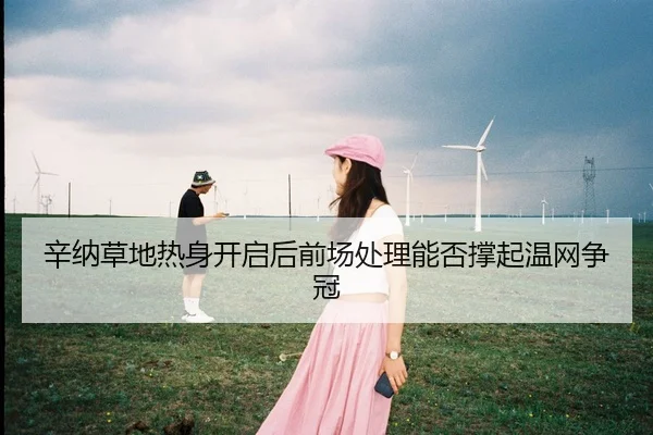 辛纳草地热身开启后前场处理能否撑起温网争冠