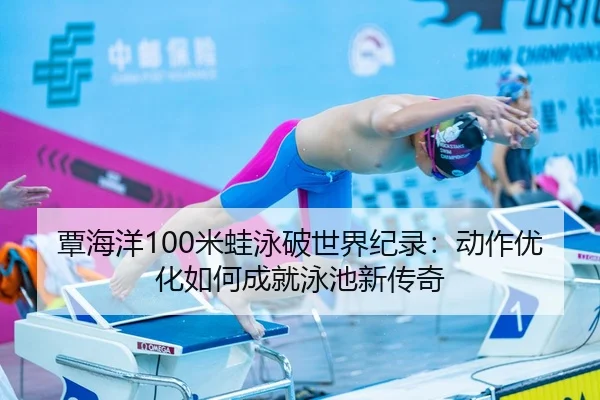 覃海洋100米蛙泳破世界纪录：动作优化如何成就泳池新传奇
