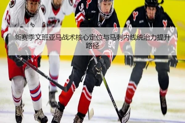 新赛季文班亚马战术核心定位与马刺内线统治力提升路径